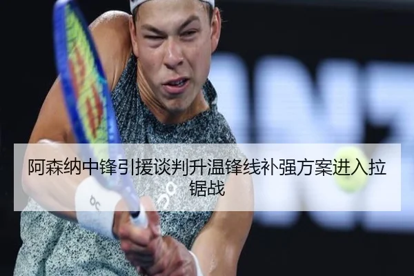 阿森纳中锋引援谈判升温锋线补强方案进入拉锯战（XCSPORT）