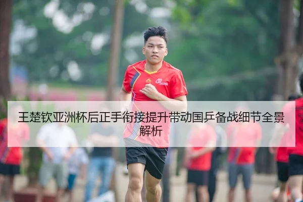 王楚钦亚洲杯后正手衔接提升带动国乒备战细节全景解析（XCSPORT）