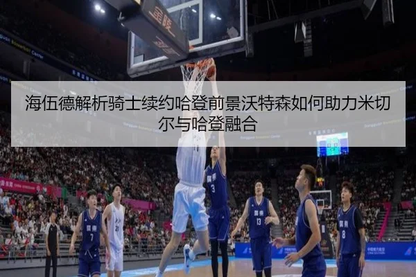 海伍德解析骑士续约哈登前景沃特森如何助力米切尔与哈登融合（XCSPORT）