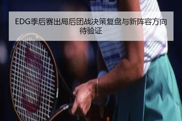 EDG季后赛出局后团战决策复盘与新阵容方向待验证（XCSPORT）
