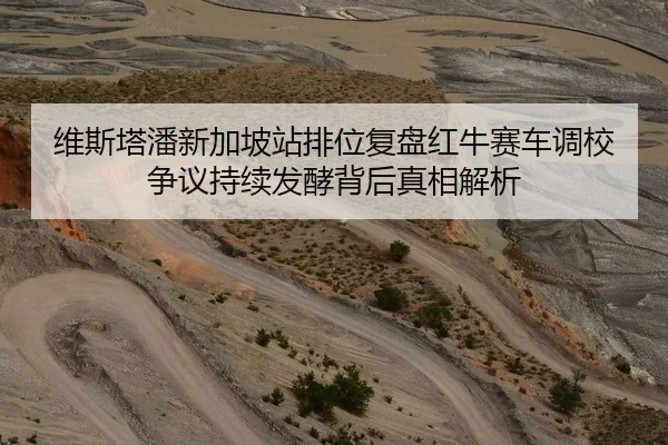 维斯塔潘新加坡站排位复盘红牛赛车调校争议持续发酵背后真相解析（XCSPORT）