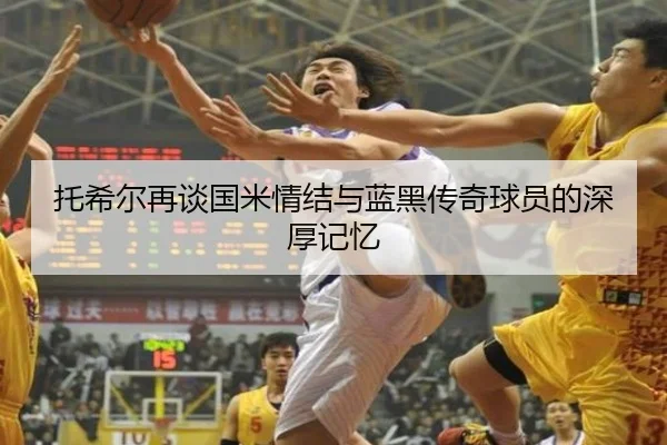 托希尔再谈国米情结与蓝黑传奇球员的深厚记忆（XCSPORT）